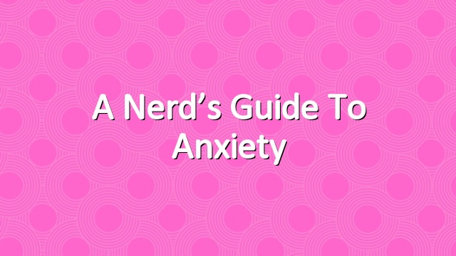 A Nerd’s Guide to Anxiety