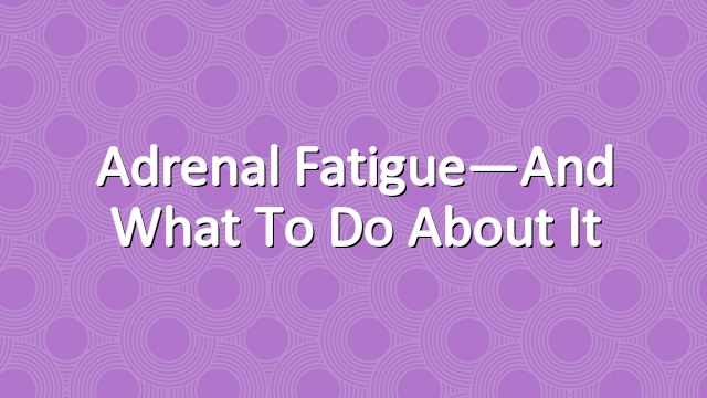 Adrenal Fatigue—And What to Do About It