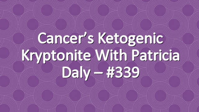 Cancer’s Ketogenic Kryptonite with Patricia Daly – #339