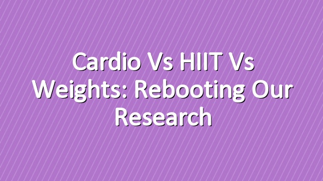 Cardio vs HIIT vs Weights: Rebooting Our Research