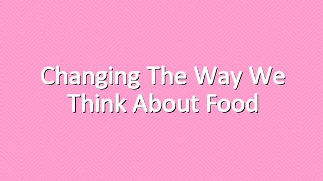 Changing the Way We Think About Food