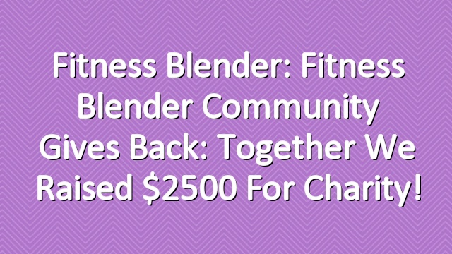 Fitness Blender: Fitness Blender Community gives back: Together we raised $2500 for charity!