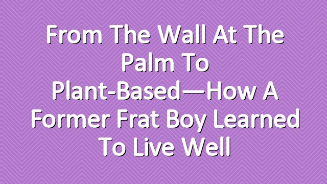 From the Wall at the Palm to Plant-Based—How a Former Frat Boy Learned to Live Well