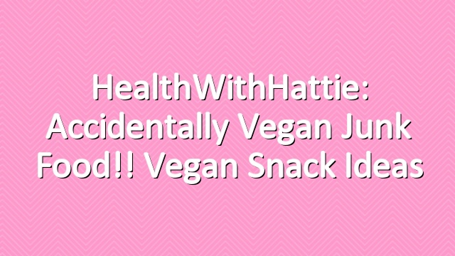 HealthWithHattie: Accidentally Vegan Junk Food!! Vegan Snack Ideas