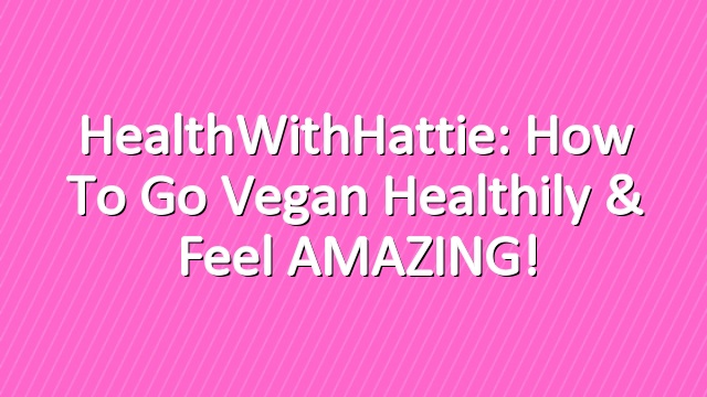 HealthWithHattie: How to Go Vegan Healthily & Feel AMAZING!