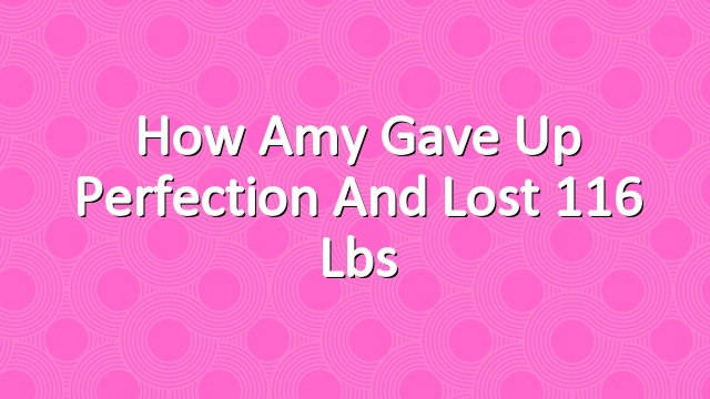 How Amy Gave Up Perfection and Lost 116 lbs