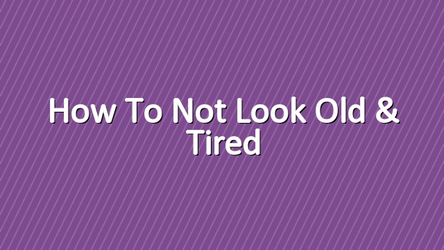 How to Not Look Old & Tired