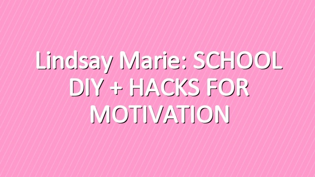 Lindsay Marie: SCHOOL DIY + HACKS FOR MOTIVATION