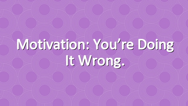 Motivation: You’re Doing It Wrong.