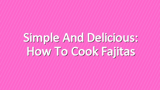 Simple and Delicious: How to Cook Fajitas