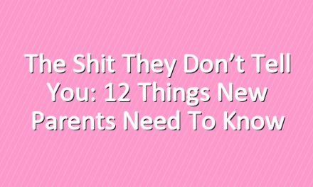 The Shit They Don’t Tell You: 12 Things New Parents Need to Know