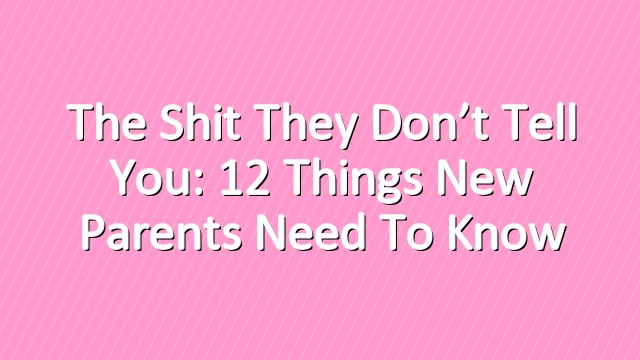 The Shit They Don’t Tell You: 12 Things New Parents Need to Know
