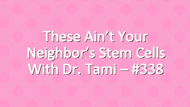 These Ain’t Your Neighbor’s Stem Cells with Dr. Tami – #338