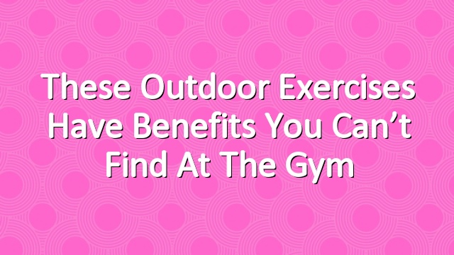 These Outdoor Exercises Have Benefits You Can’t Find at the Gym
