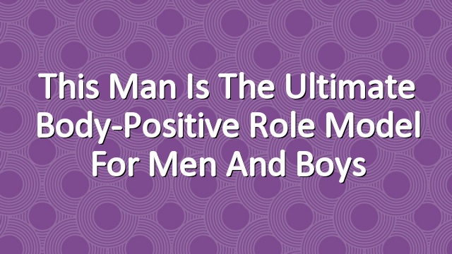 This Man Is The Ultimate Body-Positive Role Model For Men And Boys