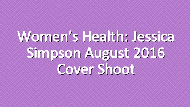 Women’s Health: Jessica Simpson August 2016 Cover Shoot