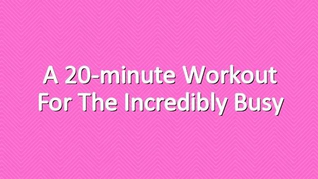 A 20-minute Workout for the Incredibly Busy