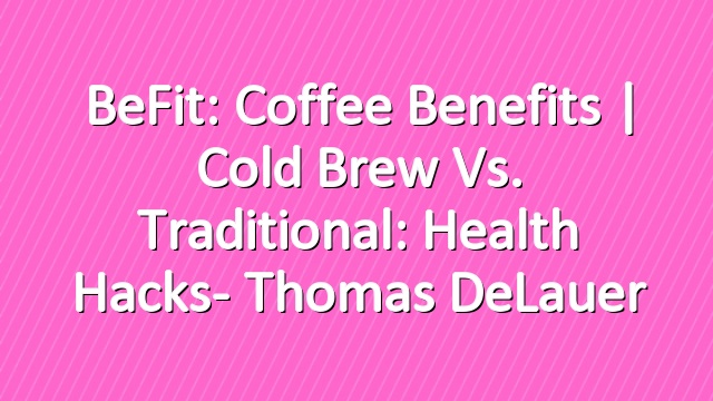 BeFit: Coffee Benefits | Cold Brew vs. Traditional: Health Hacks- Thomas DeLauer
