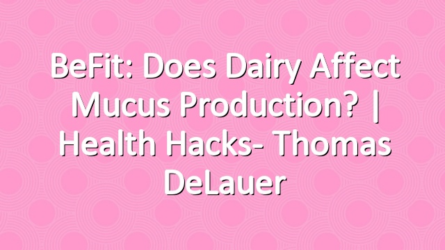 BeFit: Does Dairy Affect Mucus Production? | Health Hacks- Thomas DeLauer