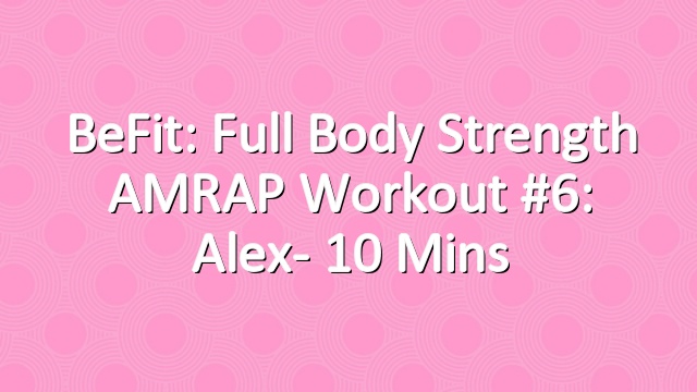 BeFit: Full Body Strength AMRAP Workout #6: Alex- 10 Mins