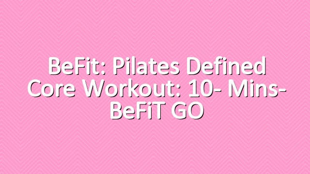 BeFit: Pilates Defined Core Workout: 10- Mins- BeFiT GO