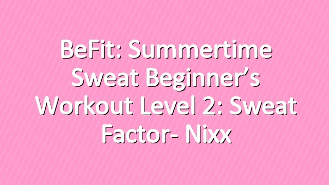 BeFit: Summertime Sweat Beginner’s Workout Level 2: Sweat Factor- Nixx