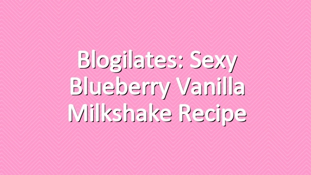 Blogilates: Sexy Blueberry Vanilla Milkshake Recipe