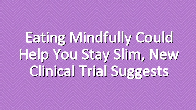 Eating Mindfully Could Help You Stay Slim, New Clinical Trial Suggests