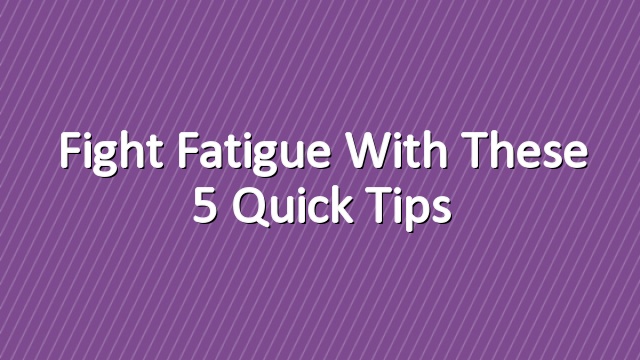 Fight Fatigue With These 5 Quick Tips