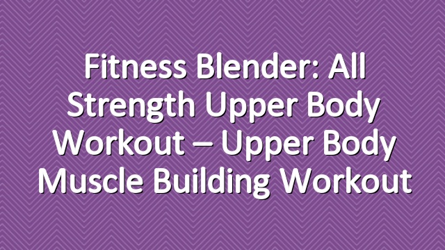 Fitness Blender: All Strength Upper Body Workout – Upper Body Muscle Building Workout