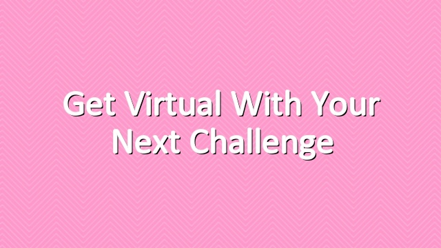 Get virtual with your next challenge