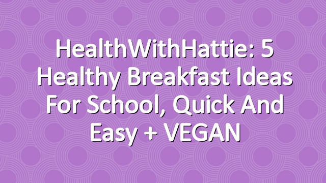 HealthWithHattie: 5 Healthy Breakfast Ideas For School, Quick and Easy + VEGAN