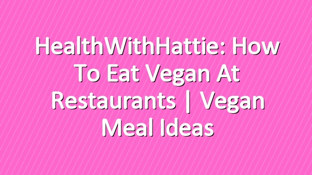 HealthWithHattie: How To Eat Vegan At Restaurants | Vegan Meal Ideas