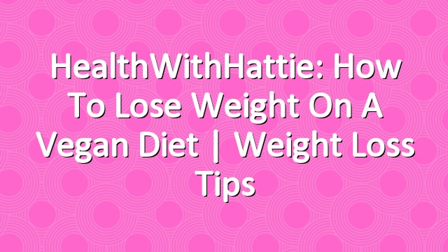 HealthWithHattie: How To Lose Weight On A Vegan Diet | Weight Loss Tips