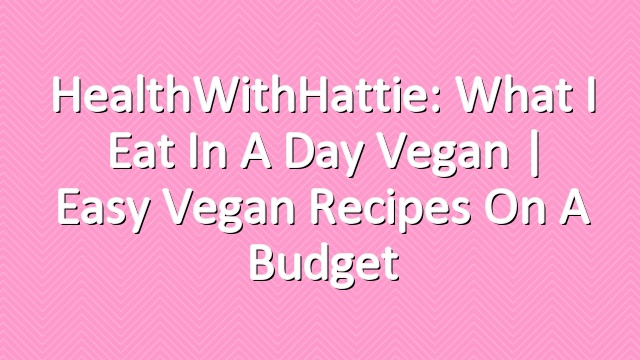 HealthWithHattie: What I Eat In A Day Vegan | Easy Vegan Recipes On A Budget