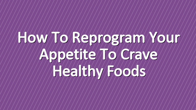 How to Reprogram Your Appetite to Crave Healthy Foods