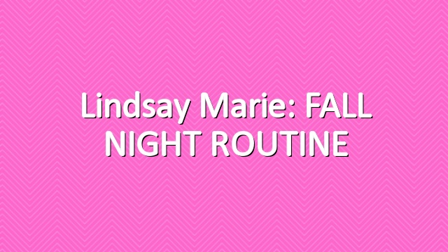 Lindsay Marie: FALL NIGHT ROUTINE