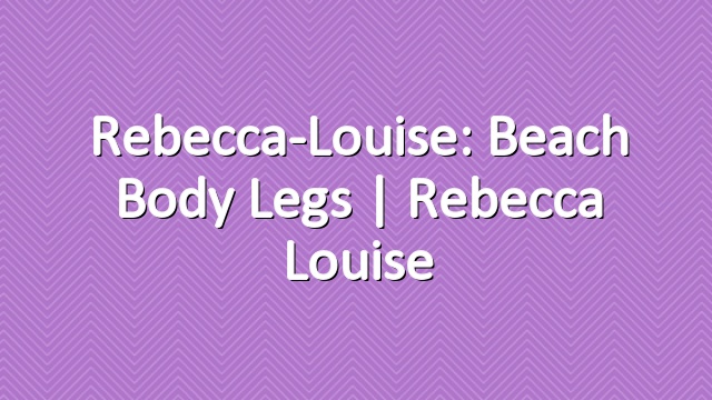 Rebecca-Louise: Beach Body Legs | Rebecca Louise