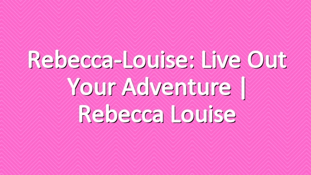 Rebecca-Louise: Live out Your Adventure | Rebecca Louise