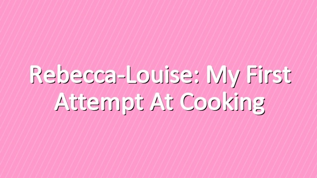 Rebecca-Louise: My First Attempt at Cooking