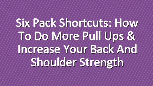 Six Pack Shortcuts: How To Do More Pull Ups & Increase Your Back And Shoulder Strength
