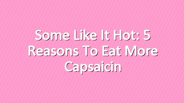 Some Like it Hot: 5 Reasons to Eat More Capsaicin