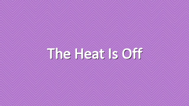 The heat is off