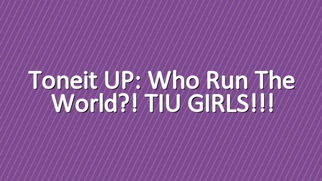 Toneit UP: Who run the world?! TIU GIRLS!!!