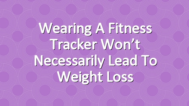 Wearing a Fitness Tracker Won’t Necessarily Lead to Weight Loss