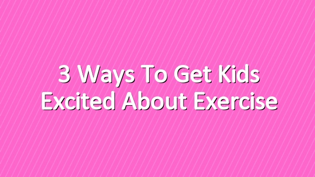 3 Ways to Get Kids Excited About Exercise