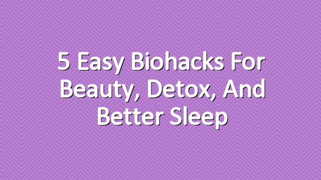 5 Easy Biohacks for Beauty, Detox, and Better Sleep