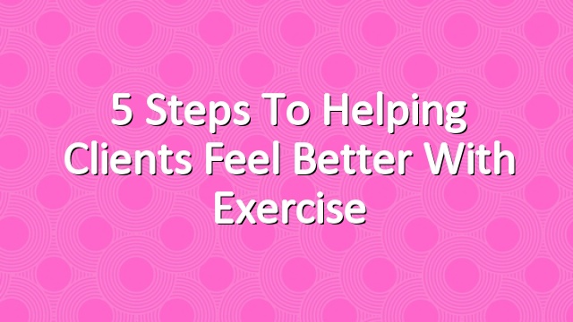5 Steps to Helping Clients Feel Better With Exercise