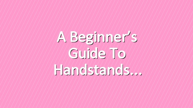 A Beginner’s Guide to Handstands