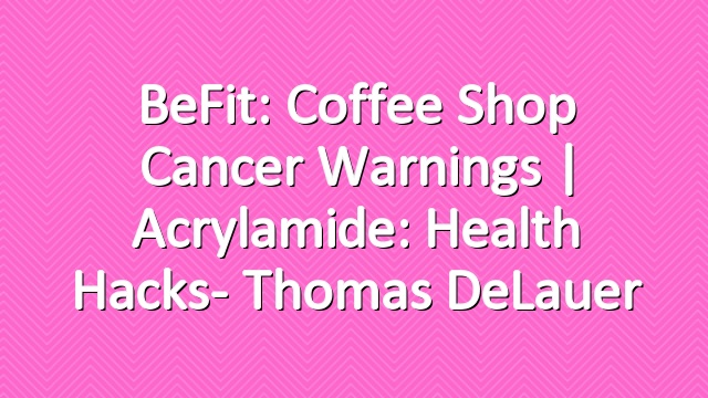 BeFit: Coffee Shop Cancer Warnings | Acrylamide: Health Hacks- Thomas DeLauer